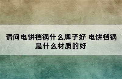 请问电饼档锅什么牌子好 电饼档锅是什么材质的好